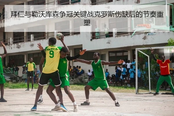 拜仁与勒沃库森争冠关键战克罗斯伤缺后的节奏重塑