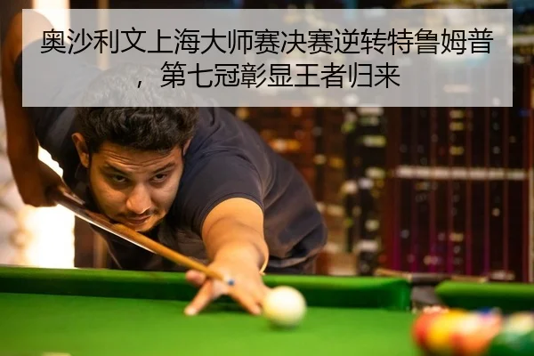 奥沙利文上海大师赛决赛逆转特鲁姆普，第七冠彰显王者归来
